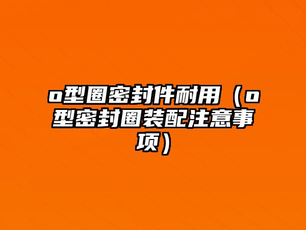 o型圈密封件耐用（o型密封圈裝配注意事項(xiàng)）