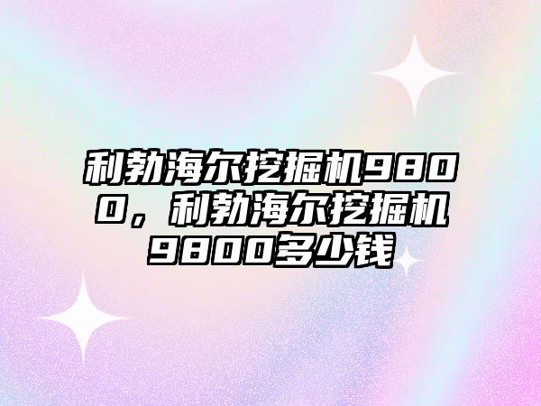 利勃海爾挖掘機9800，利勃海爾挖掘機9800多少錢