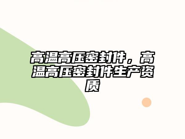 高溫高壓密封件，高溫高壓密封件生產(chǎn)資質(zhì)