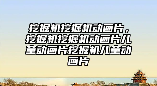 挖掘機挖掘機動畫片，挖掘機挖掘機動畫片兒童動畫片挖掘機兒童動畫片