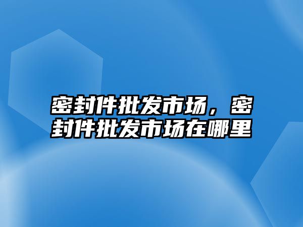 密封件批發(fā)市場，密封件批發(fā)市場在哪里