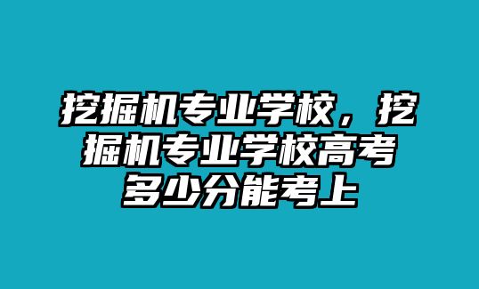 挖掘機(jī)專業(yè)學(xué)校，挖掘機(jī)專業(yè)學(xué)校高考多少分能考上