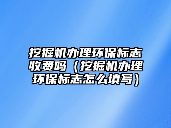 挖掘機辦理環(huán)保標(biāo)志收費嗎（挖掘機辦理環(huán)保標(biāo)志怎么填寫）