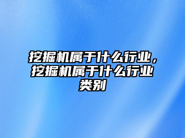 挖掘機屬于什么行業(yè)，挖掘機屬于什么行業(yè)類別