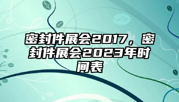 密封件展會2017，密封件展會2023年時間表