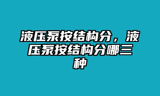 液壓泵按結(jié)構(gòu)分，液壓泵按結(jié)構(gòu)分哪三種