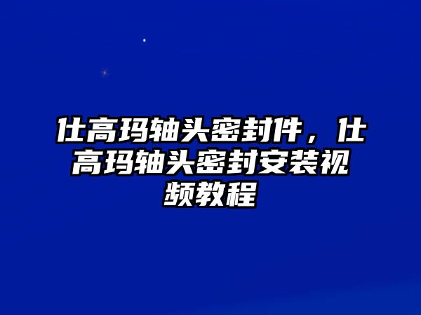 仕高瑪軸頭密封件，仕高瑪軸頭密封安裝視頻教程