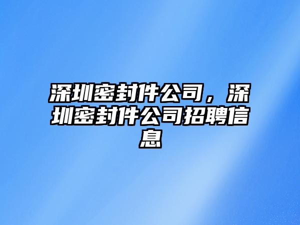 深圳密封件公司，深圳密封件公司招聘信息