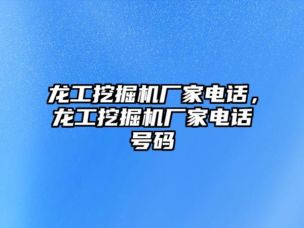 龍工挖掘機廠家電話，龍工挖掘機廠家電話號碼