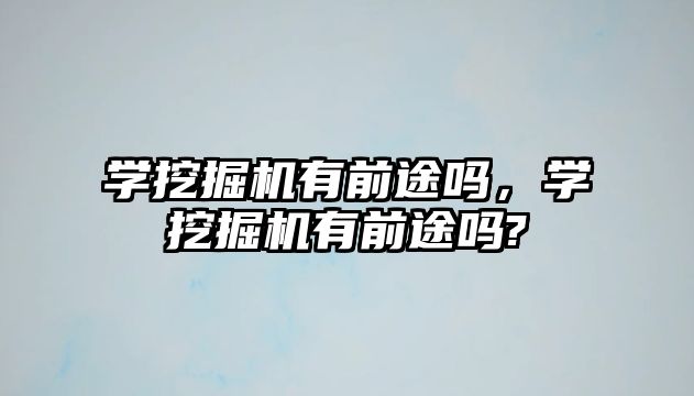 學(xué)挖掘機(jī)有前途嗎，學(xué)挖掘機(jī)有前途嗎?