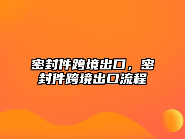 密封件跨境出口，密封件跨境出口流程