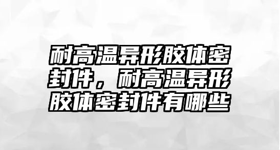 耐高溫異形膠體密封件，耐高溫異形膠體密封件有哪些