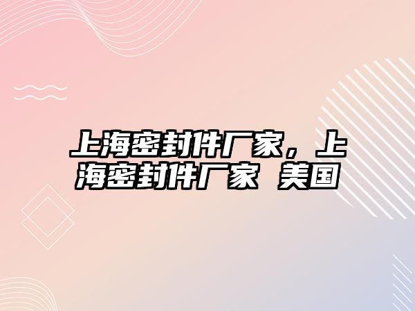 上海密封件廠家，上海密封件廠家 美國