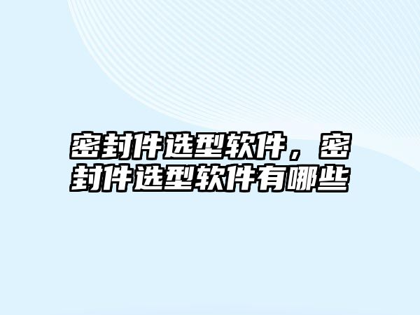 密封件選型軟件，密封件選型軟件有哪些