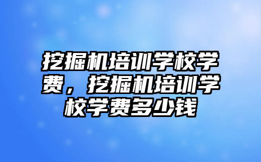 挖掘機培訓學校學費，挖掘機培訓學校學費多少錢