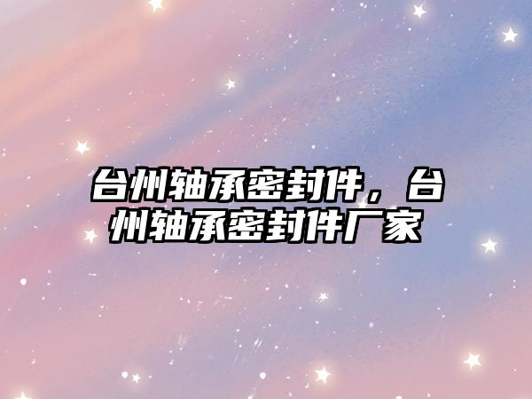 臺州軸承密封件，臺州軸承密封件廠家