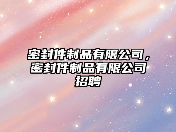 密封件制品有限公司，密封件制品有限公司招聘