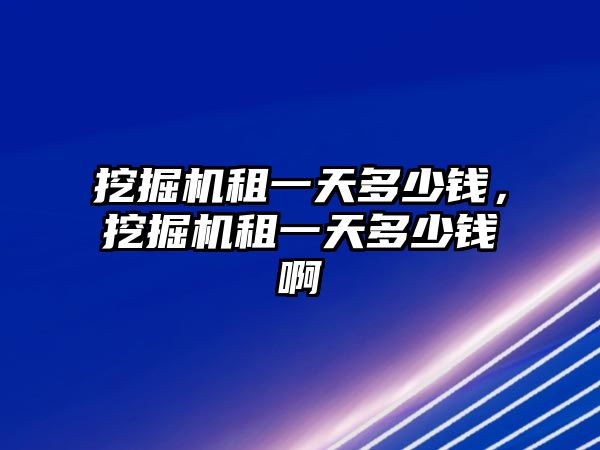 挖掘機租一天多少錢，挖掘機租一天多少錢啊