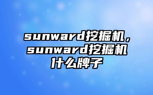 sunward挖掘機(jī)，sunward挖掘機(jī)什么牌子