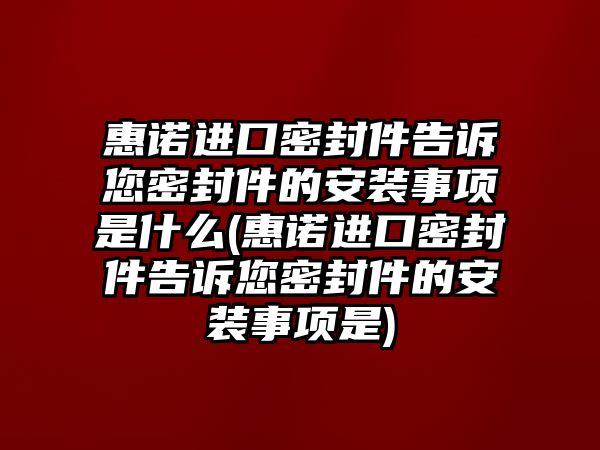 惠諾進(jìn)口密封件告訴您密封件的安裝事項(xiàng)是什么(惠諾進(jìn)口密封件告訴您密封件的安裝事項(xiàng)是)