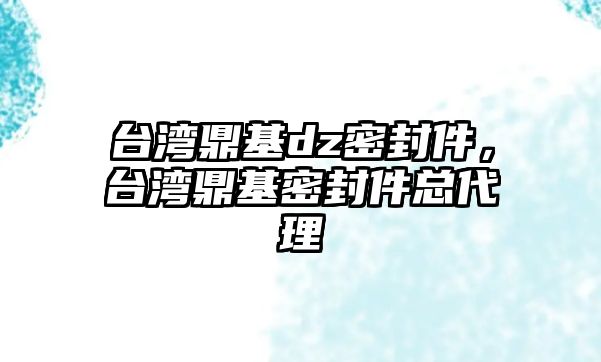 臺灣鼎基dz密封件，臺灣鼎基密封件總代理