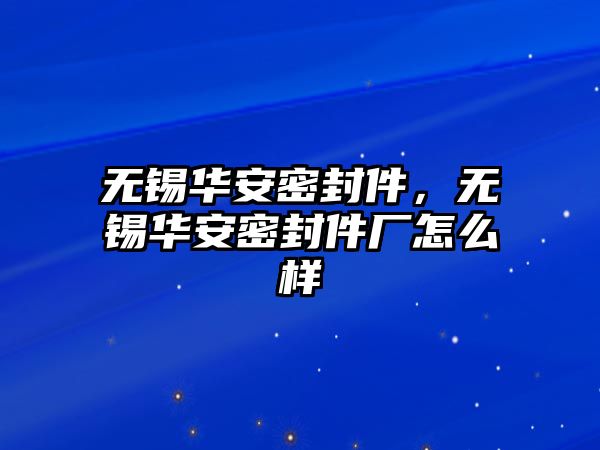 無(wú)錫華安密封件，無(wú)錫華安密封件廠怎么樣