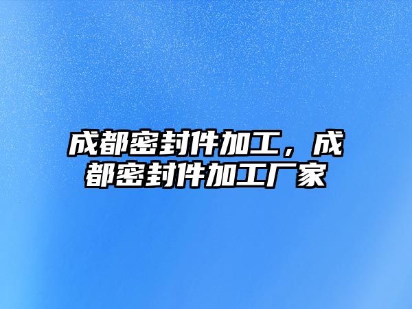 成都密封件加工，成都密封件加工廠家