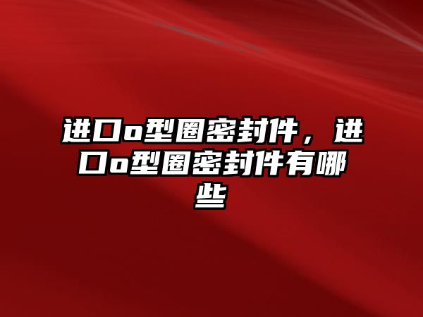 進口o型圈密封件，進口o型圈密封件有哪些