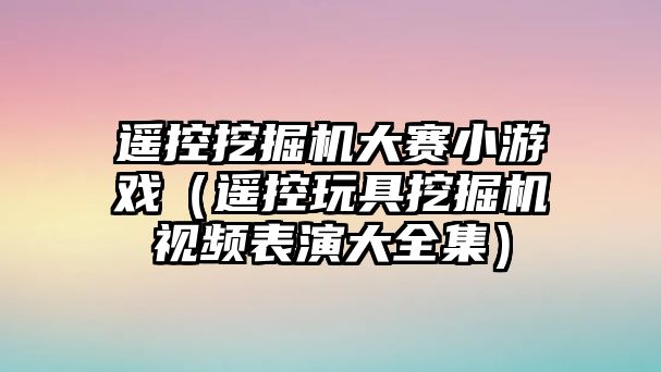 遙控挖掘機大賽小游戲（遙控玩具挖掘機視頻表演大全集）