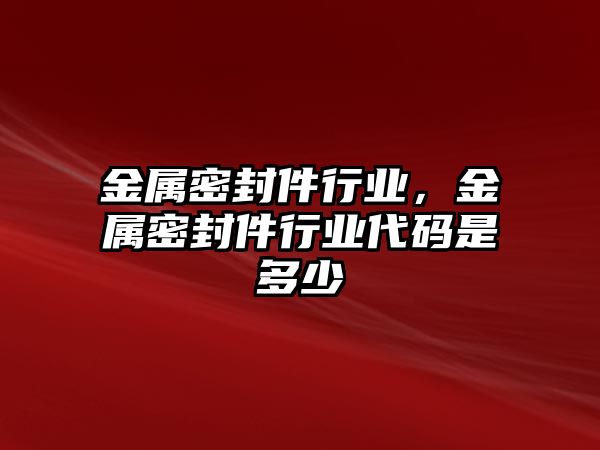 金屬密封件行業(yè)，金屬密封件行業(yè)代碼是多少