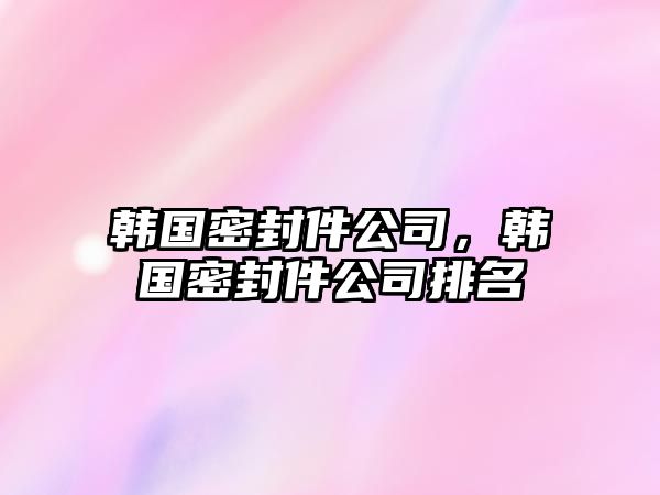 韓國密封件公司，韓國密封件公司排名