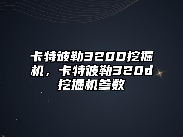 卡特彼勒320D挖掘機(jī)，卡特彼勒320d挖掘機(jī)參數(shù)