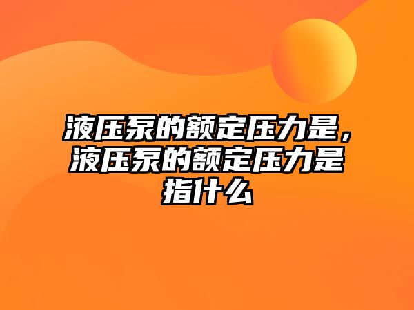 液壓泵的額定壓力是，液壓泵的額定壓力是指什么