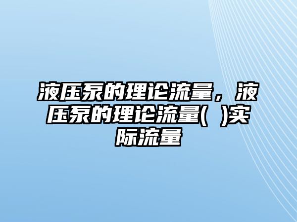 液壓泵的理論流量，液壓泵的理論流量( )實(shí)際流量