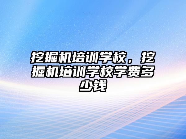 挖掘機培訓(xùn)學校，挖掘機培訓(xùn)學校學費多少錢