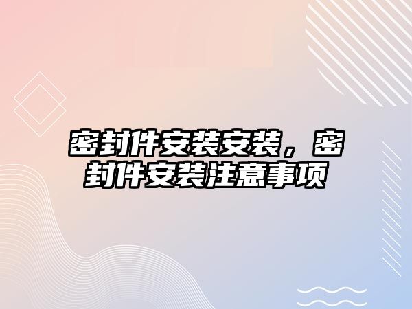 密封件安裝安裝，密封件安裝注意事項