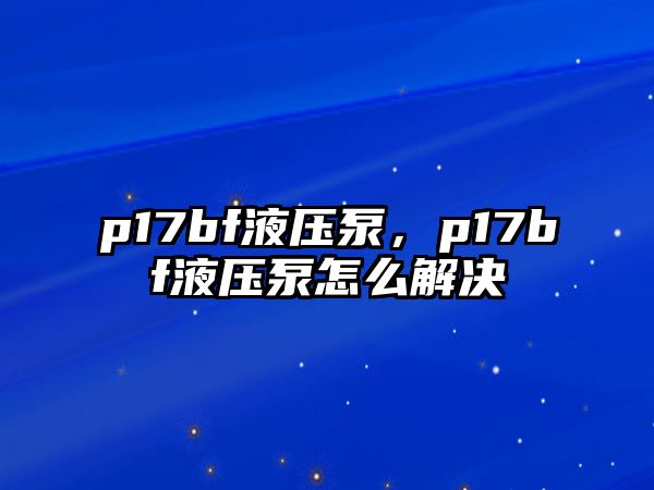 p17bf液壓泵，p17bf液壓泵怎么解決