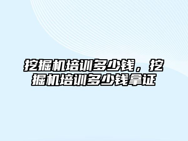 挖掘機(jī)培訓(xùn)多少錢，挖掘機(jī)培訓(xùn)多少錢拿證