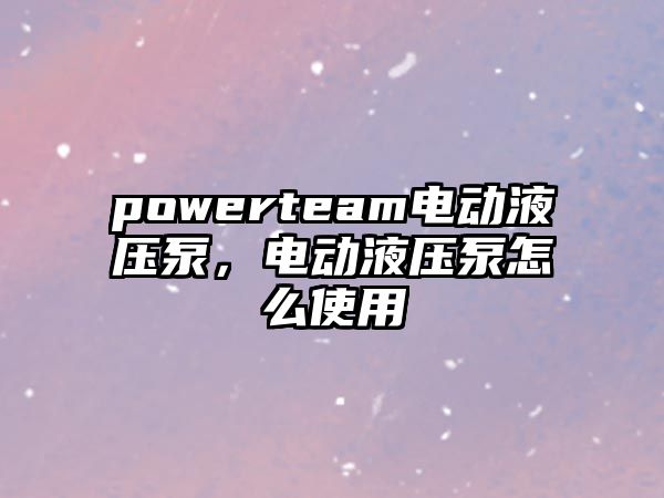 powerteam電動液壓泵，電動液壓泵怎么使用