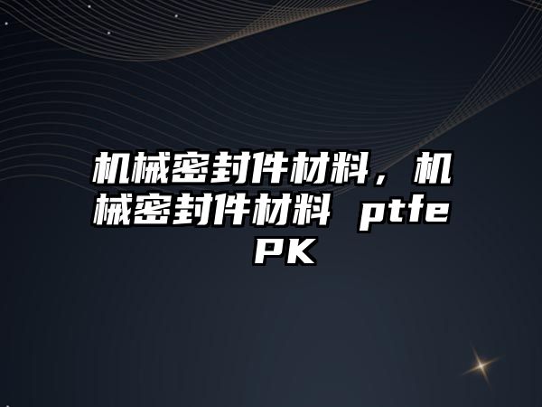 機(jī)械密封件材料，機(jī)械密封件材料 ptfe PK