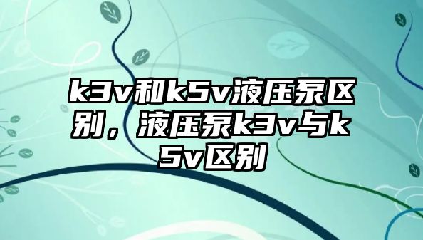 k3v和k5v液壓泵區(qū)別，液壓泵k3v與k5v區(qū)別