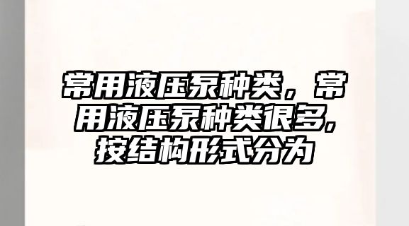 常用液壓泵種類，常用液壓泵種類很多,按結(jié)構(gòu)形式分為