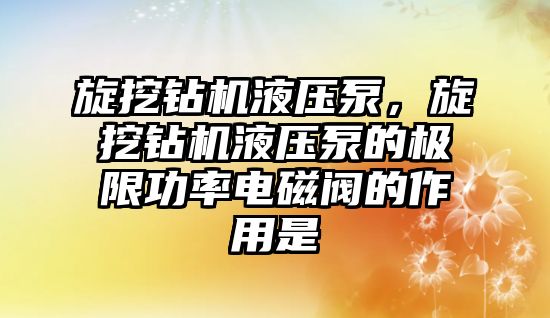 旋挖鉆機液壓泵，旋挖鉆機液壓泵的極限功率電磁閥的作用是