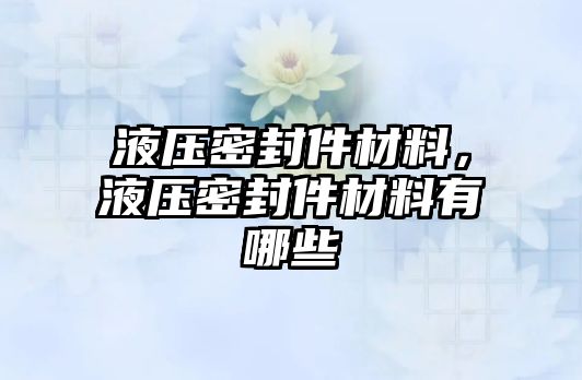 液壓密封件材料，液壓密封件材料有哪些