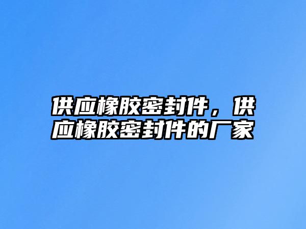 供應橡膠密封件，供應橡膠密封件的廠家