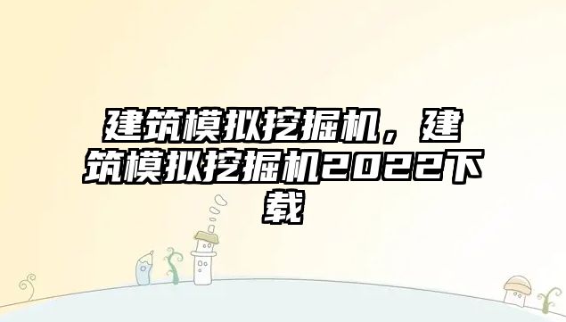 建筑模擬挖掘機(jī)，建筑模擬挖掘機(jī)2022下載