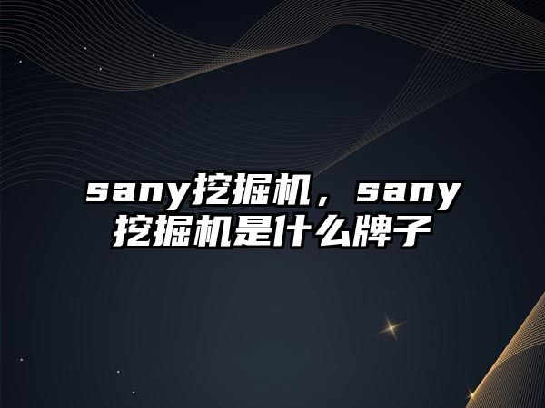 sany挖掘機，sany挖掘機是什么牌子