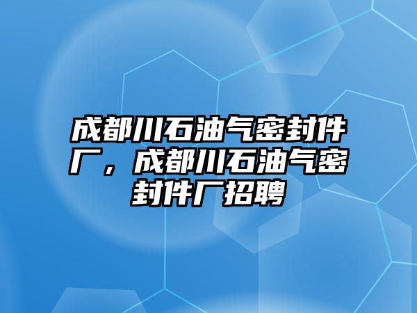 成都川石油氣密封件廠，成都川石油氣密封件廠招聘