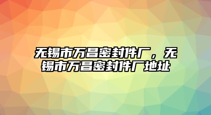 無錫市萬昌密封件廠，無錫市萬昌密封件廠地址