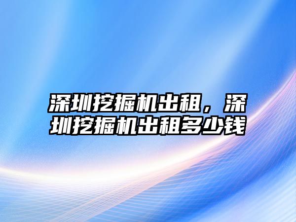 深圳挖掘機出租，深圳挖掘機出租多少錢